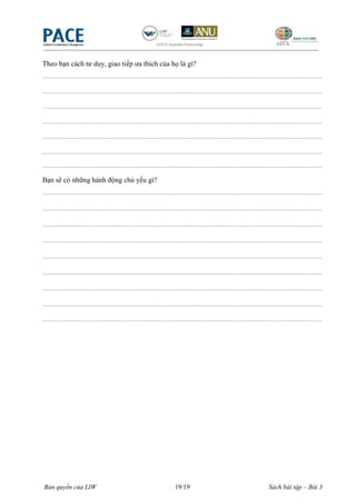 Theo bạn cách tư duy, giao tiếp ưa thích của họ là gì?
----------------------------------------------------------------------------------------------------------------------

----------------------------------------------------------------------------------------------------------------------

----------------------------------------------------------------------------------------------------------------------

----------------------------------------------------------------------------------------------------------------------

----------------------------------------------------------------------------------------------------------------------

----------------------------------------------------------------------------------------------------------------------
----------------------------------------------------------------------------------------------------------------------
Bạn sẽ có những hành động chủ yếu gì?
----------------------------------------------------------------------------------------------------------------------

----------------------------------------------------------------------------------------------------------------------

----------------------------------------------------------------------------------------------------------------------

----------------------------------------------------------------------------------------------------------------------

----------------------------------------------------------------------------------------------------------------------

----------------------------------------------------------------------------------------------------------------------

----------------------------------------------------------------------------------------------------------------------

----------------------------------------------------------------------------------------------------------------------

----------------------------------------------------------------------------------------------------------------------




Bản quyền của LIW                                      19/19                                   Sách bài tập – Bài 3
 