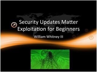 Security	
  Updates	
  Ma0er	
  
Exploita5on	
  for	
  Beginners	
  
William	
  Whitney	
  III	
  
 