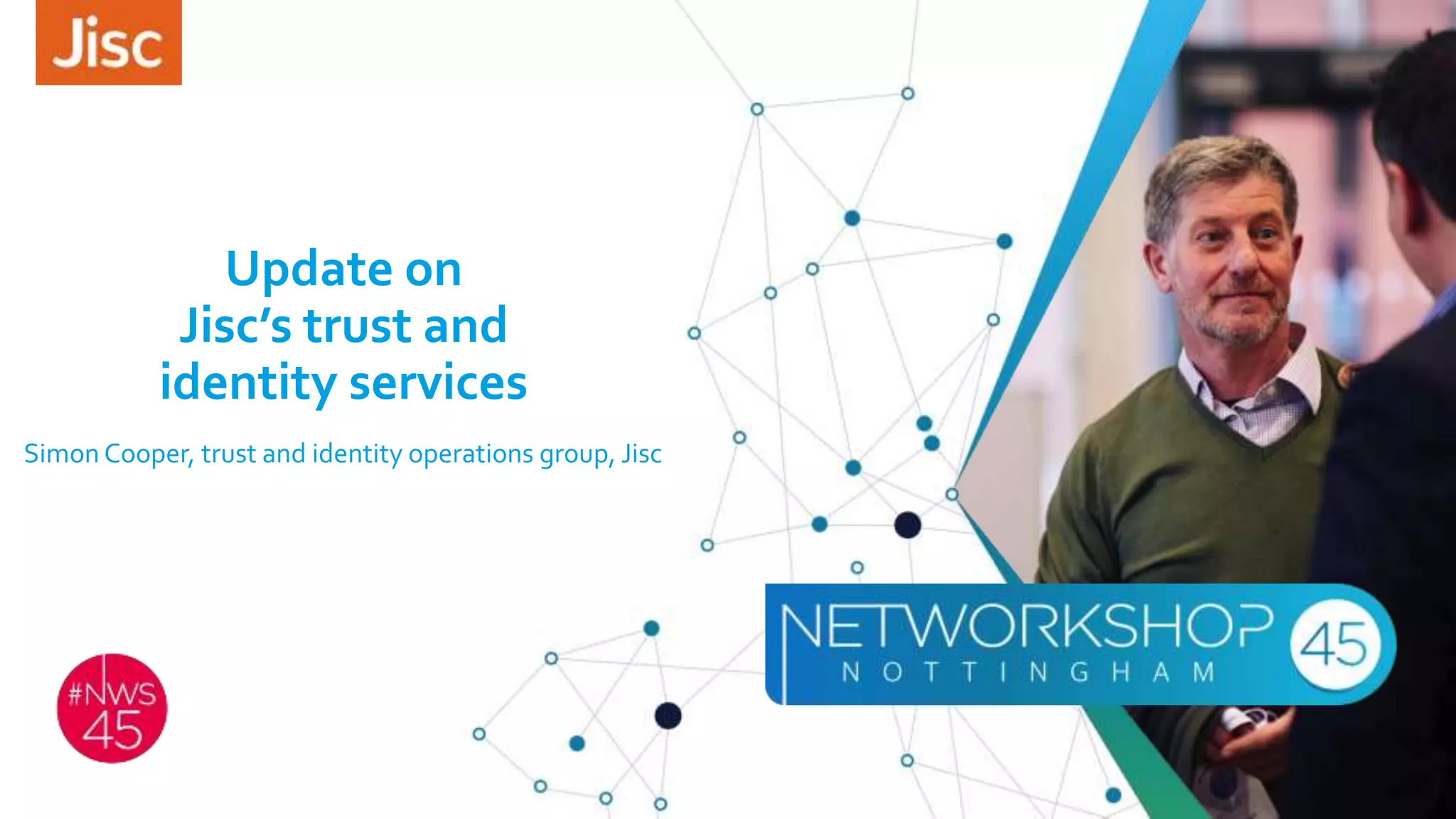 Update on
Jisc’s trust and
identity services
Simon Cooper, trust and identity operations group, Jisc
 