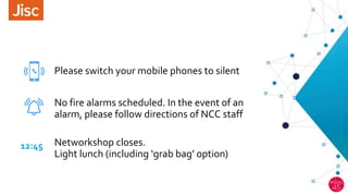 Please switch your mobile phones to silent
12:45
No fire alarms scheduled. In the event of an
alarm, please follow directions of NCC staff
Networkshop closes.
Light lunch (including ‘grab bag’ option)
 