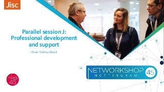 Parallel session J:
Professional development
and support
Chair: Shirley Wood
 