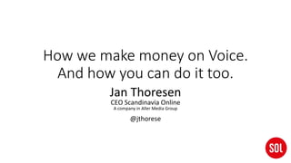 How we make money on Voice.
And how you can do it too.
Jan Thoresen
CEO Scandinavia Online
A company in Aller Media Group
@jthorese
 