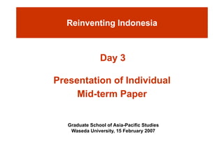 Reinventing Indonesia



                Day 3
                 ay

Presentation of Individual
     Mid-term Paper
     Mid-


   Graduate School of Asia-Pacific Studies
    Waseda University, 15 February 2007
                     y,           y