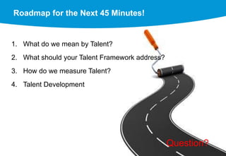 Roadmap for the Next 45 Minutes!
1. What do we mean by Talent?
2. What should your Talent Framework address?
3. How do we measure Talent?
4. Talent Development
Question?
 