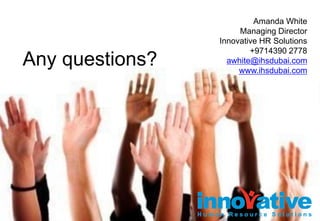 Amanda White
Managing Director
Innovative HR Solutions
+9714390 2778
awhite@ihsdubai.com
www.ihsdubai.com
Any questions?
 