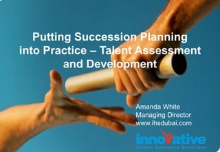 Putting Succession Planning
into Practice – Talent Assessment
and Development
Amanda White
Managing Director
www.ihsdubai.com
 