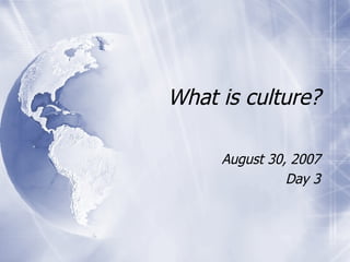 What is culture? August 30, 2007 Day 3 
