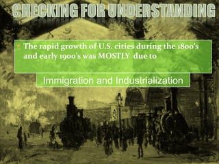 The rapid growth of U.S. cities during the 1800’s and early 1900’s was MOSTLY  due to Immigration and Industrialization 