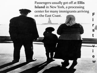 Passengers usually got off at  Ellis Island  in New York, a processing center for many immigrants arriving on the East Coast.  