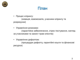План
• Процес клірингу:
(новація, взаємозалік, учасники клірингу та
розрахунки)
• Управління ризиками:
(гарантійне забезпе...