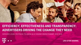 EFFICIENCY, EFFECTIVENESS AND TRANSPARENCY:
ADVERTISERS DRIVING THE CHANGE THEY NEED
GERHARD LOUW, DEUTSCHE TELEKOM AG @ DIGIDAY BRAND SUMMIT, NOV 2018
1
 