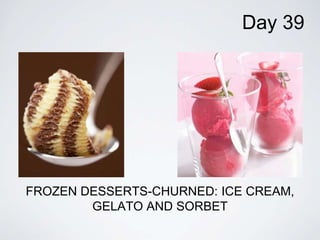 FROZEN DESSERTS-CHURNED: ICE CREAM, 
GELATO AND SORBET 
Day 39 
 