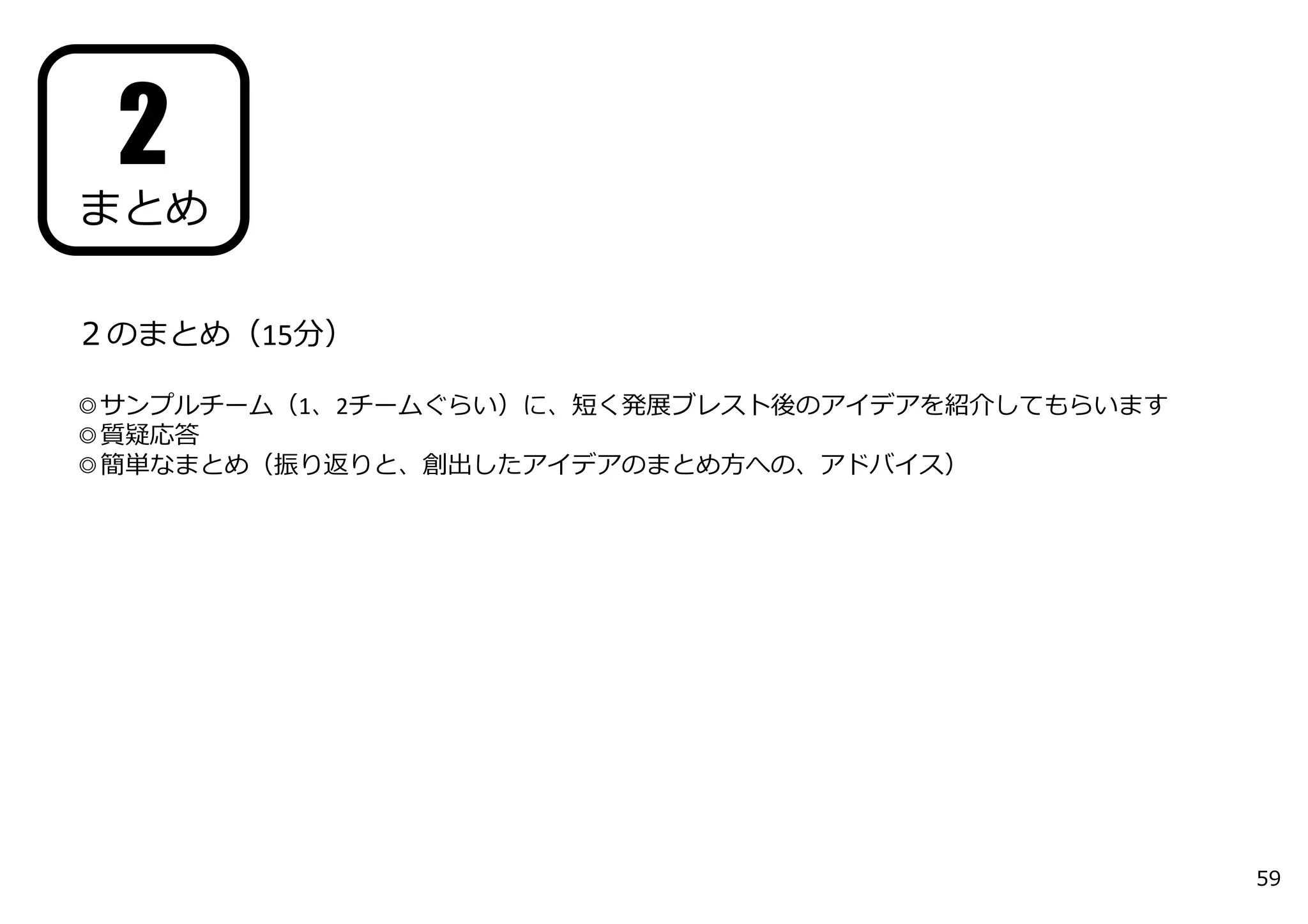 ２のまとめ（15分）
◎サンプルチーム（1、2チームぐらい）に、短く発展ブレスト後のアイデアを紹介してもらいます
◎質疑応答
◎簡単なまとめ（振り返りと、創出したアイデアのまとめ⽅への、アドバイス）
2
まとめ
59
 