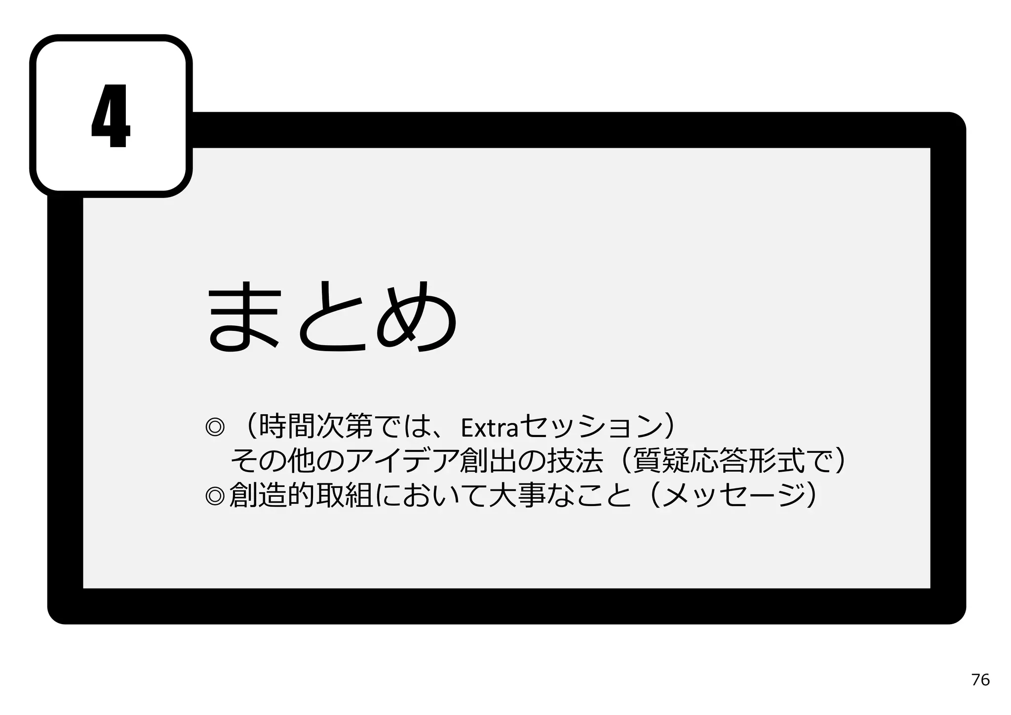まとめ
◎（時間次第では、Extraセッション）
その他のアイデア創出の技法（質疑応答形式で）
◎創造的取組において⼤事なこと（メッセージ）
4
76
 