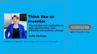 Think like an
Inventor
The mindset and motivation to
spot opportunities, take
initiative and embrace change
Professional Speaker, Technology and Innovation Strategist
Julie Holmes
 