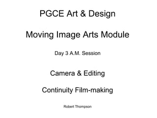 PGCE Art & Design
Moving Image Arts Module
Day 3 A.M. Session
Camera & Editing
Continuity Film-making
Robert Thompson
 
