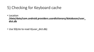 5) Checking for Keyboard cache
• Location
/data/data/com.android.providers.userdictionary/databases/user_
dict.db
• Use SQLite to read it(user_dict.db)
 