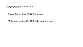 Recommendation
• Do not log or store GPS information.
• Make sure to strip the EXIF data from the image.
 