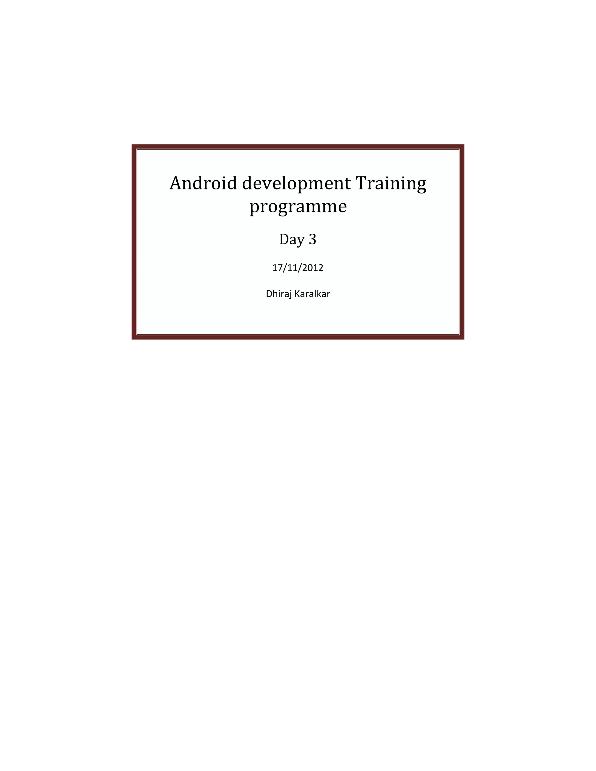 Android development Training
         programme
             Day 3
           17/11/2012

          Dhiraj Karalkar
 