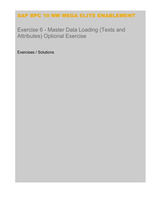 SAP BPC 10 NW MEGA ELITE ENABLEMENT
Exercise 6 - Master Data Loading (Texts and
Attributes) Optional Exercise
Exercises / Solutions
 