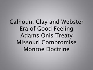 Calhoun, Clay and Webster
Era of Good Feeling
Adams Onis Treaty
Missouri Compromise
Monroe Doctrine
 