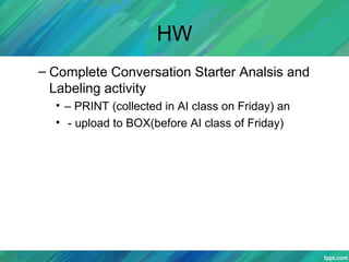 HW
– Complete Conversation Starter Analsis and
Labeling activity
• – PRINT (collected in AI class on Friday) an
• - upload to BOX(before AI class of Friday)
 