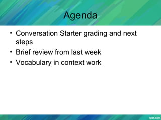 Agenda
• Conversation Starter grading and next
steps
• Brief review from last week
• Vocabulary in context work
 