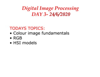 Digital Image Processing
DAY 3- 24/6/2020
TODAYS TOPICS:
• Colour image fundamentals
• RGB
• HSI models
 