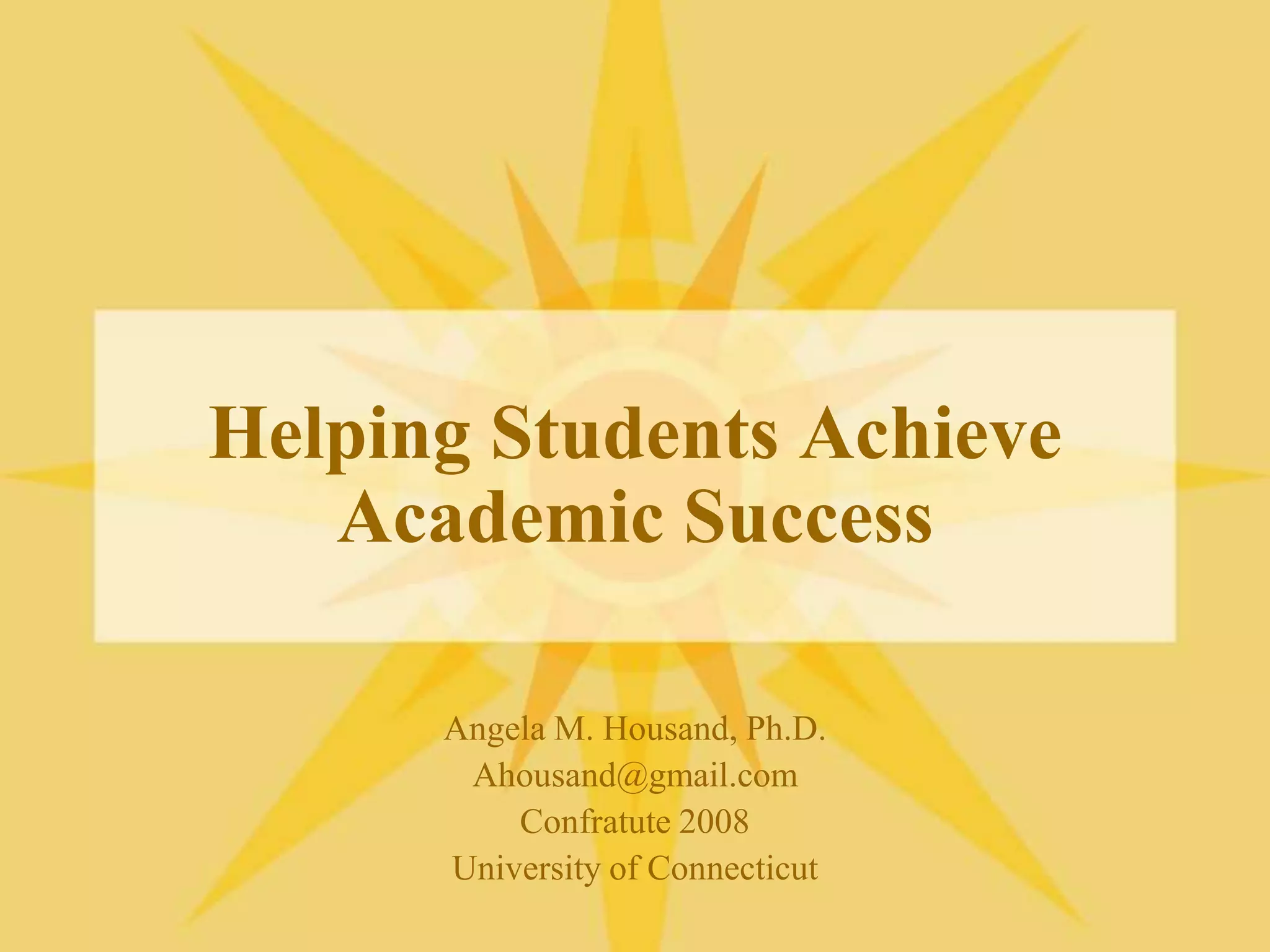Helping Students Achieve Academic SuccessAngela M. Housand, Ph.D.Ahousand@gmail.comConfratute 2008University of Connecticut