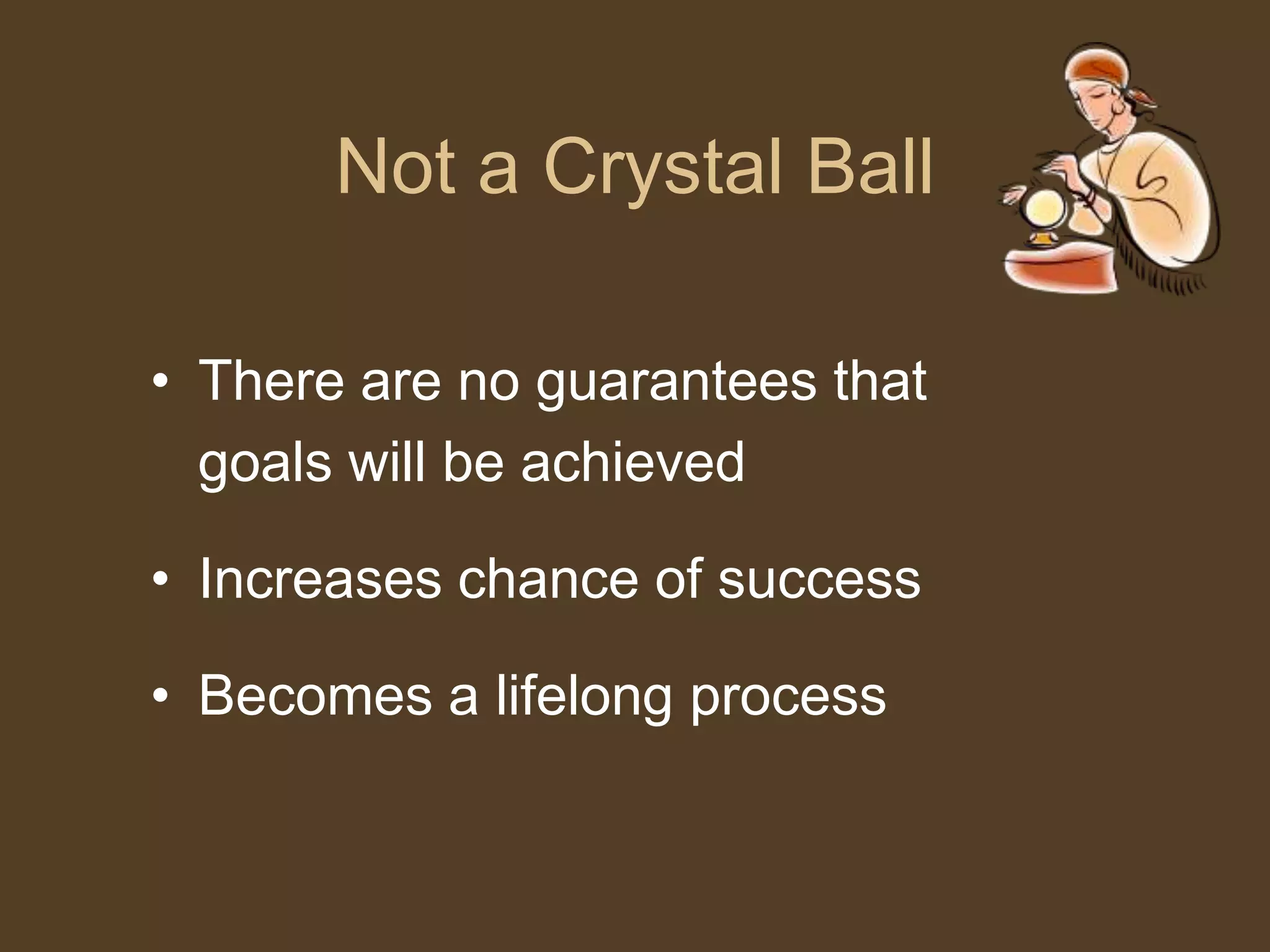 Not a Crystal BallThere are no guarantees that 	goals will be achievedIncreases chance of successBecomes a lifelong process