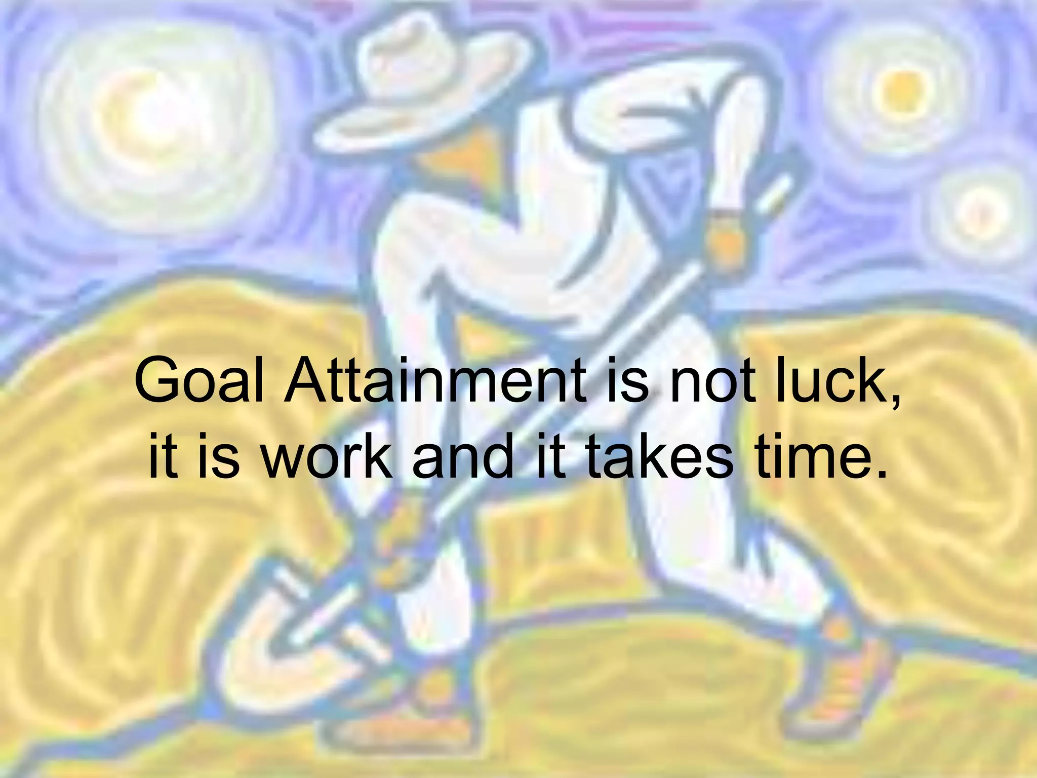 Goal Attainment is not luck, it is work and it takes time.