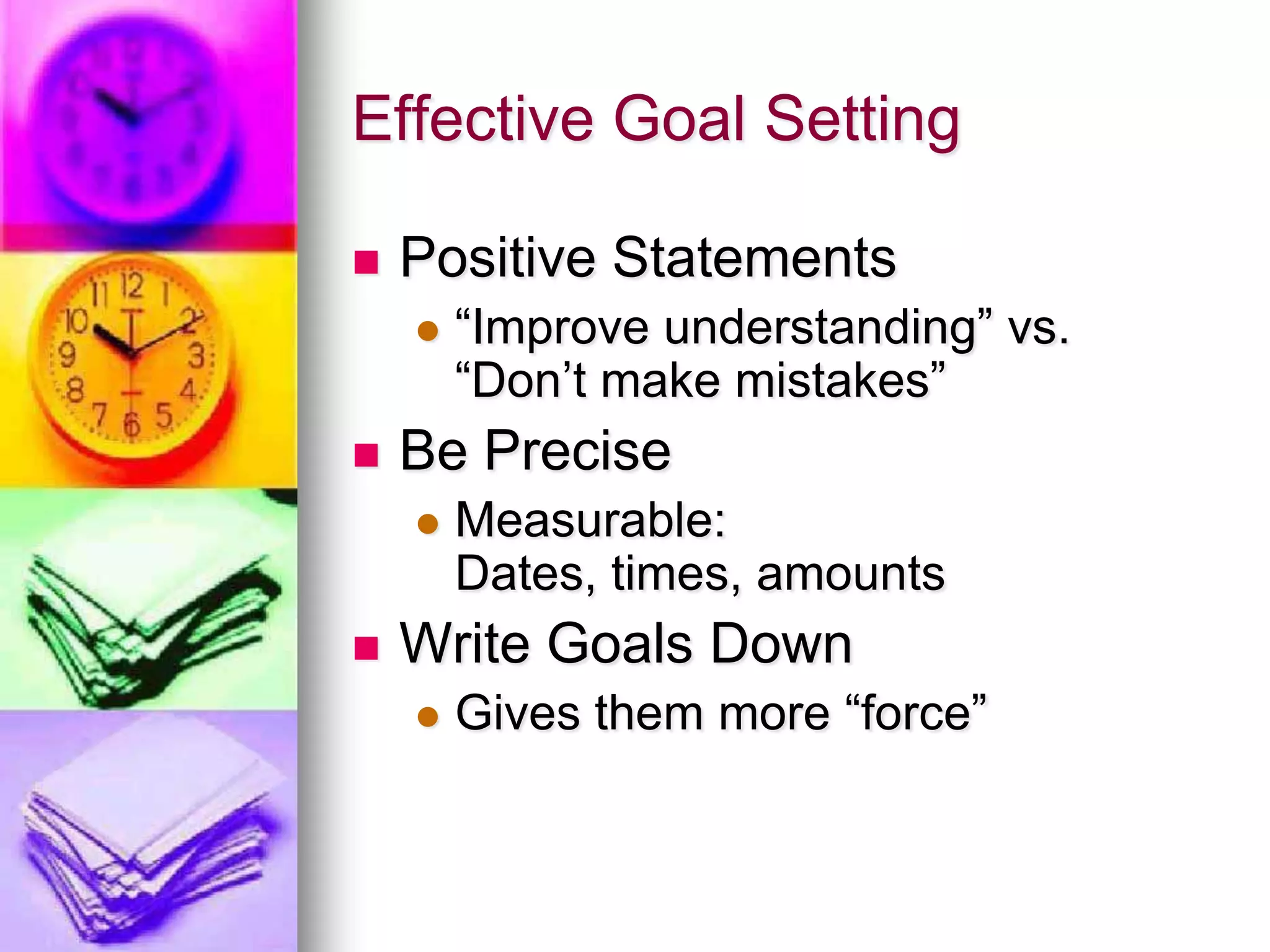 Effective Goal SettingPositive Statements“Improve understanding” vs. “Don’t make mistakes”Be PreciseMeasurable: Dates, times, amountsWrite Goals DownGives them more “force”
