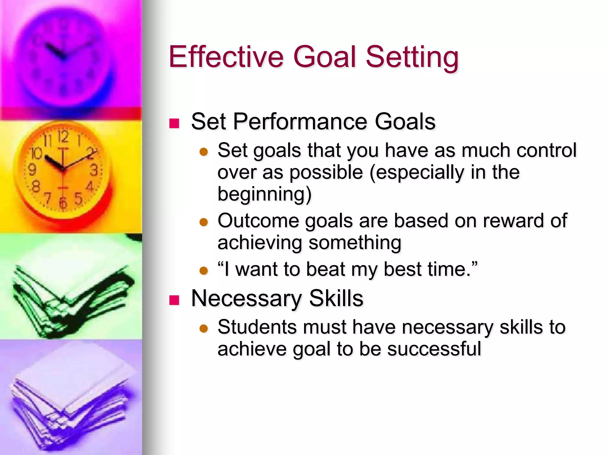 Effective Goal SettingSet Performance GoalsSet goals that you have as much control over as possible (especially in the beginning)Outcome goals are based on reward of achieving something“I want to beat my best time.”Necessary SkillsStudents must have necessary skills to achieve goal to be successful