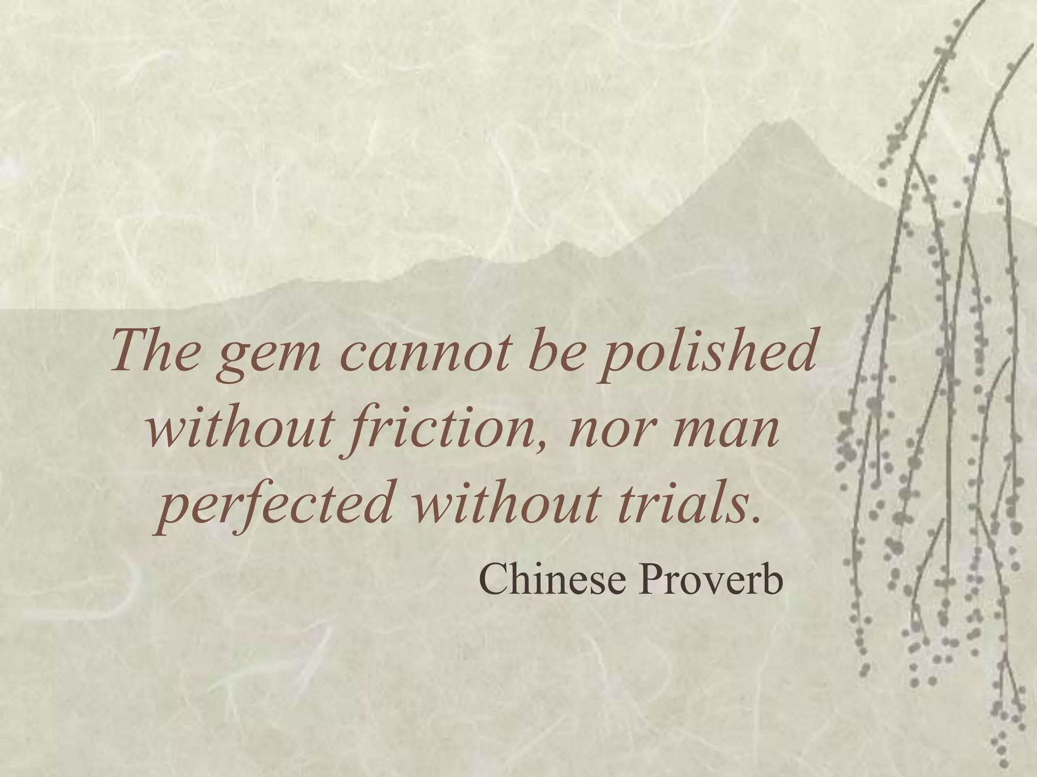 The gem cannot be polished without friction, nor man perfected without trials.Chinese Proverb