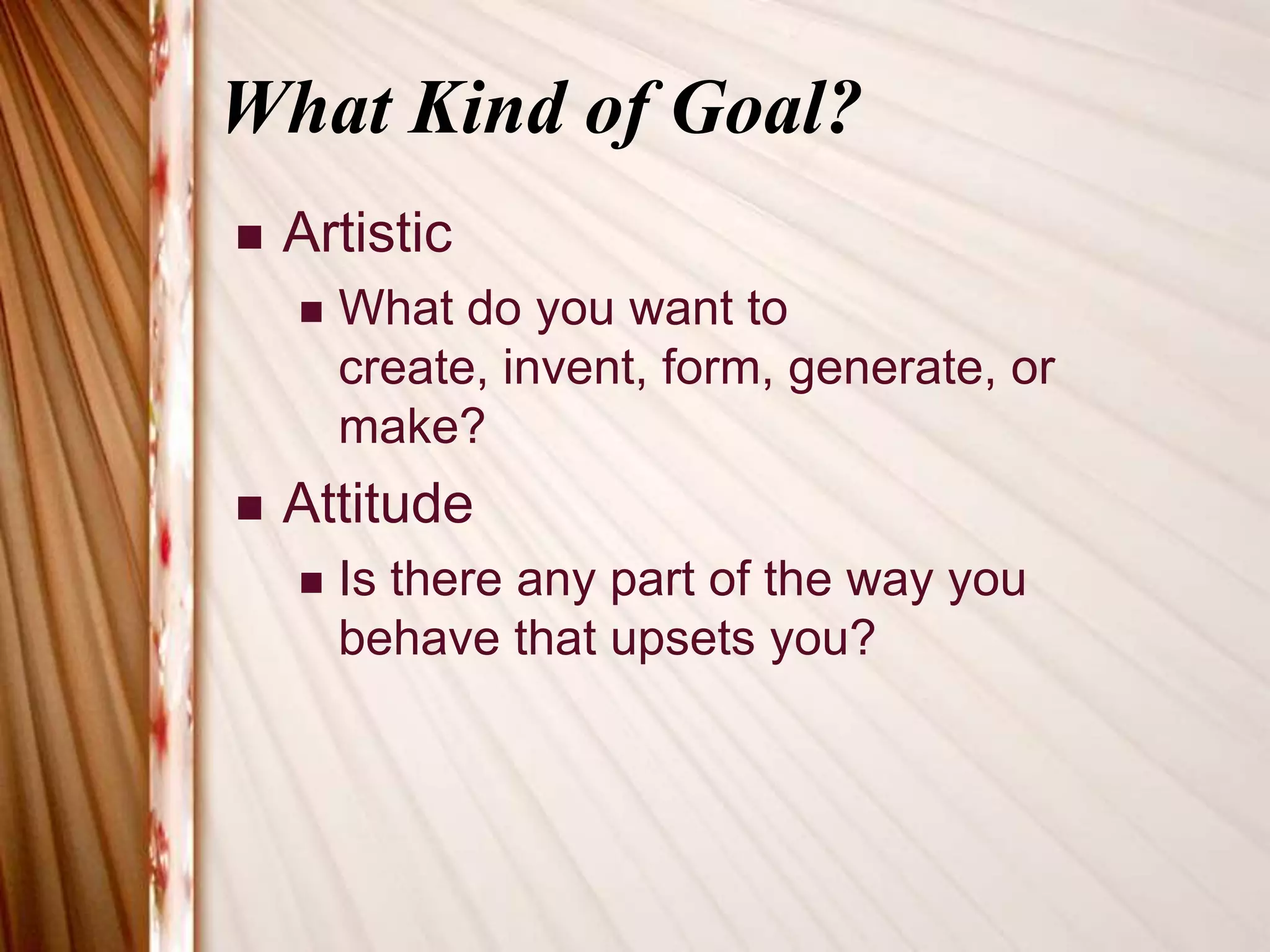 What Kind of Goal?ArtisticWhat do you want to create, invent, form, generate, or make?AttitudeIs there any part of the way you behave that upsets you?