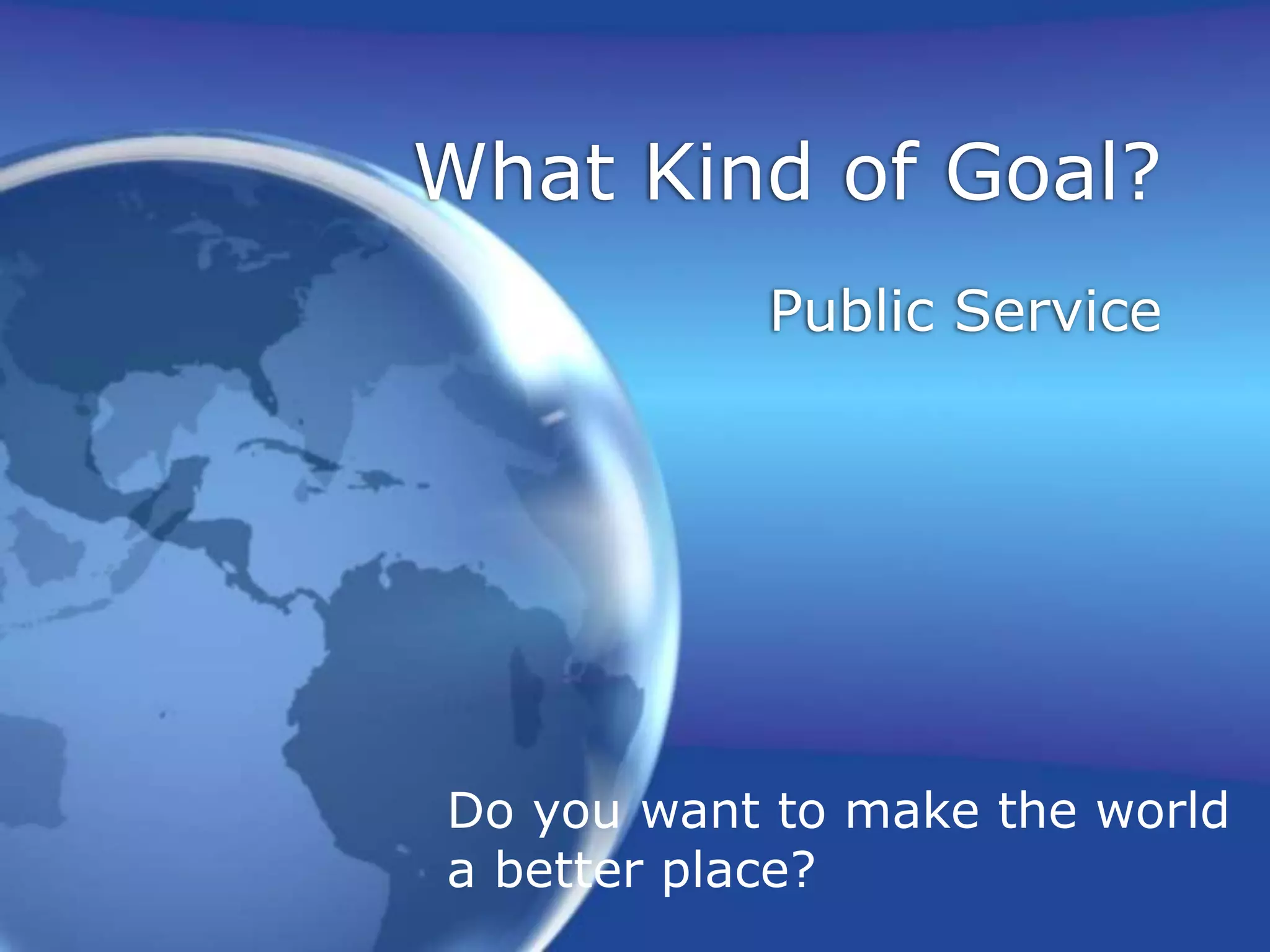 What Kind of Goal?Public ServiceDo you want to make the worlda better place?