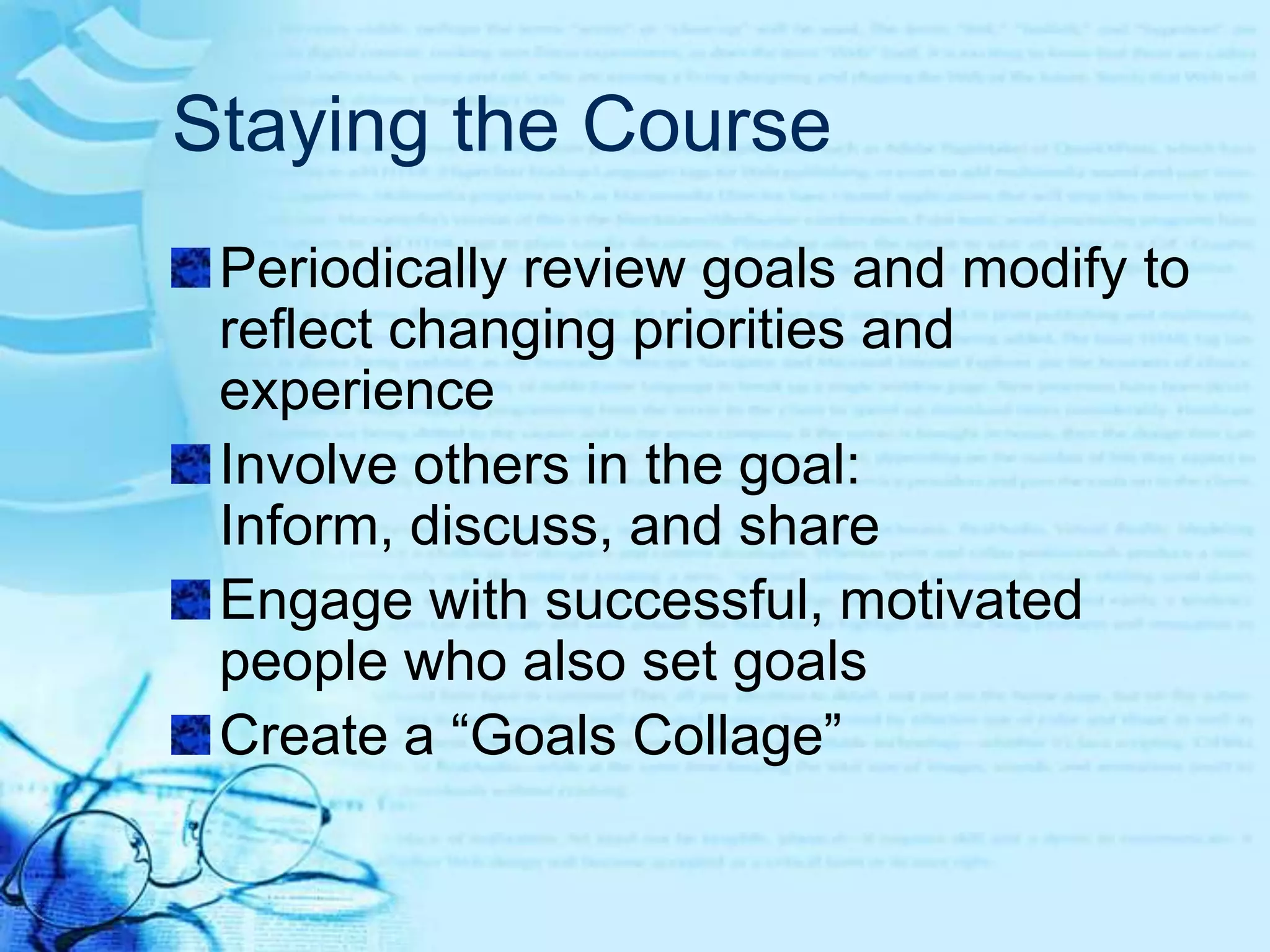 Staying the CoursePeriodically review goals and modify to reflect changing priorities and experienceInvolve others in the goal: Inform, discuss, and shareEngage with successful, motivated people who also set goalsCreate a “Goals Collage”
