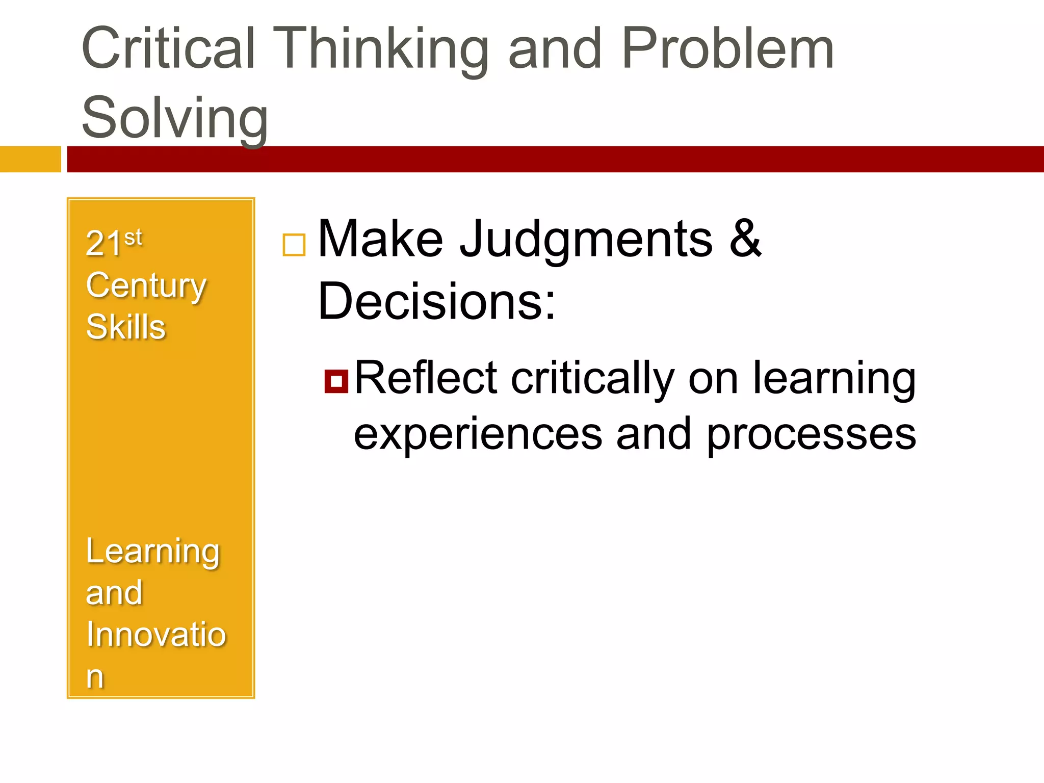 Critical Thinking and Problem Solving 21st Century SkillsLearning and InnovationMake Judgments & Decisions:Reflect critically on learning experiences and processes