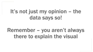 It’s not just my opinion – the
data says so!
Remember – you aren’t always
there to explain the visual
 