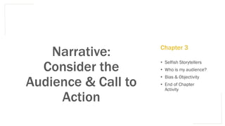 Narrative:
Consider the
Audience & Call to
Action
• Selfish Storytellers
• Who is my audience?
• Bias & Objectivity
• End of Chapter
Activity
Chapter 3
 
