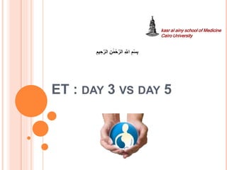 ET : DAY 3 VS DAY 5
kasr al ainy school of Medicine
Cairo University
ِ ‫ه‬
‫اَّلل‬ ِ‫م‬ْ‫س‬ِ‫ب‬
ِ‫ن‬ َٰ‫م‬ْ‫ح‬‫ه‬‫الر‬
ِ‫يم‬ ِ‫ح‬‫ه‬‫الر‬
 