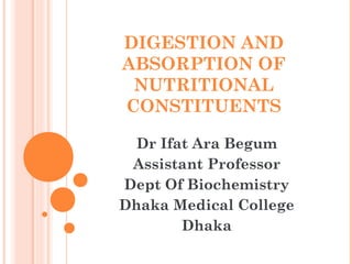 DIGESTION AND
ABSORPTION OF
NUTRITIONAL
CONSTITUENTS
Dr Ifat Ara Begum
Assistant Professor
Dept Of Biochemistry
Dhaka Medical College
Dhaka
 