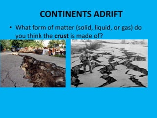 CONTINENTS ADRIFT
• What form of matter (solid, liquid, or gas) do
  you think the crust is made of?
 