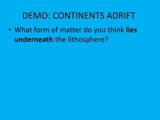 DEMO: CONTINENTS ADRIFT
• What form of matter do you think lies
  underneath the lithosphere?
 