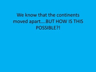 We know that the continents
moved apart….BUT HOW IS THIS
         POSSIBLE?!
 