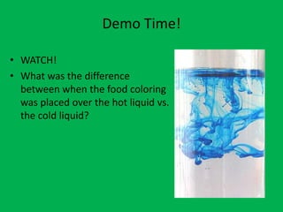 Demo Time!

• WATCH!
• What was the difference
  between when the food coloring
  was placed over the hot liquid vs.
  the cold liquid?
 
