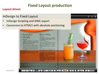 Fixed Layout production 
Layout driven 
InDesign to Fixed Layout 
• InDesign Scripting and IDML export 
• Conversion to HTML5 with absolute positioning 
25/03/2013 17 
 