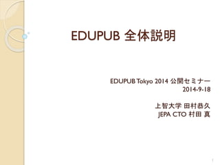 EDUPUB 全体説明 
EDUPUB Tokyo 2014 公開セミナー 
2014-9-18 
上智大学田村恭久 
JEPA CTO 村田真 
1 
 