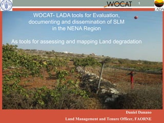Daniel Danano
Land Management and Tenure Officer, FAORNE
1
WOCAT- LADA tools for Evaluation,
documenting and dissemination of SLM
in the NENA Region
As tools for assessing and mapping Land degradation
 