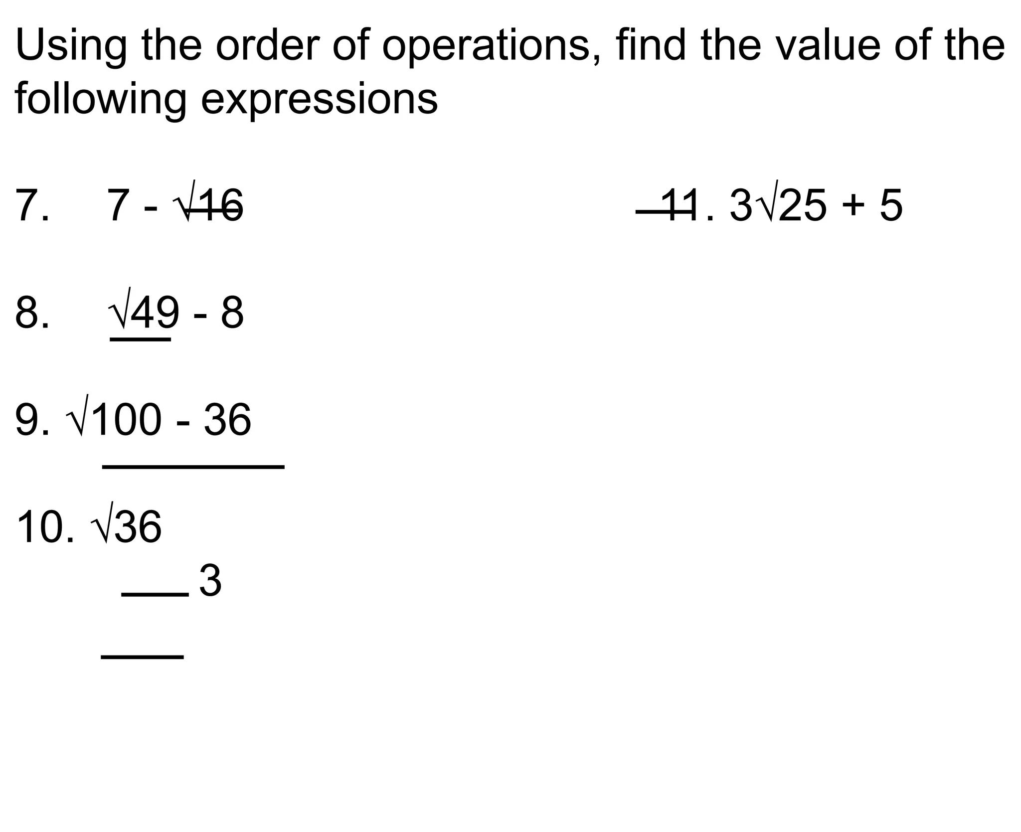 Using the order of operations, find the value of the following expressions7.	7 - √16					11. 3√25 + 58.	√49 - 89. √100 - 3610. √36		3